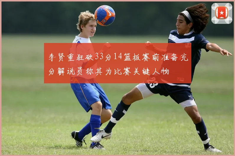 李贤重狂砍33分14篮板赛前准备充分解说员称其为比赛关键人物