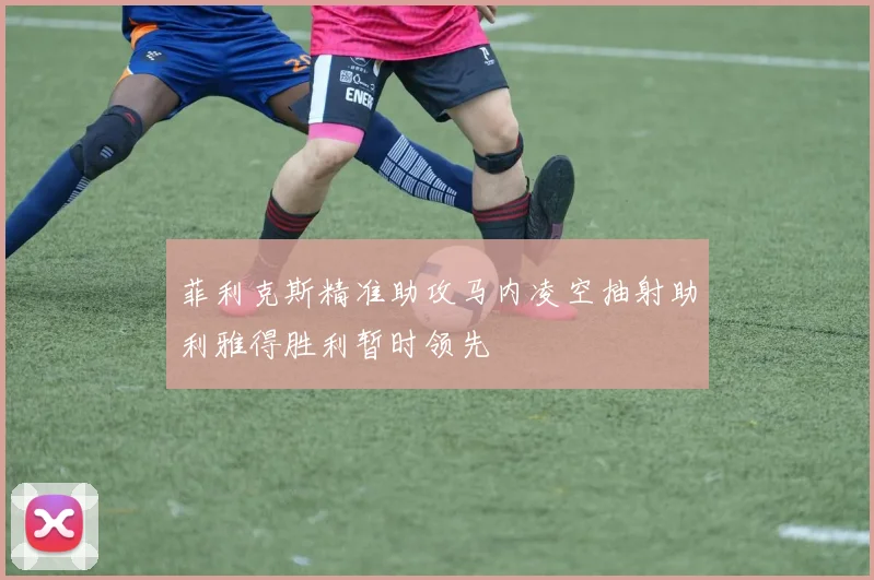 菲利克斯精准助攻马内凌空抽射助利雅得胜利暂时领先