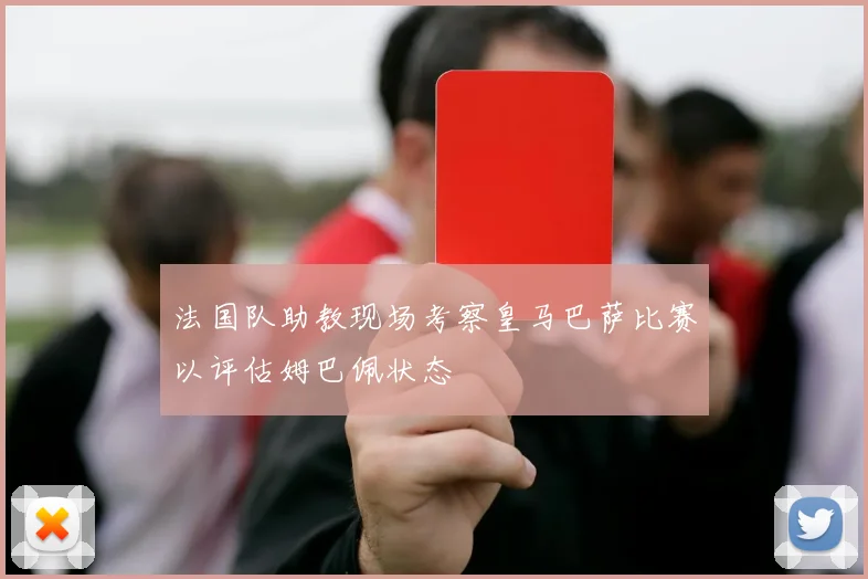 法国队助教现场考察皇马巴萨比赛以评估姆巴佩状态