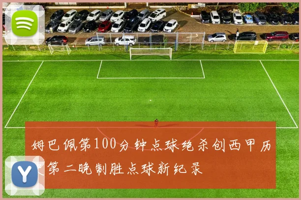 姆巴佩第100分钟点球绝杀创西甲历史第二晚制胜点球新纪录