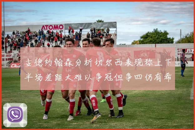 古德约翰森分析切尔西表现称上下半场差距大难以争冠但争四仍有希望