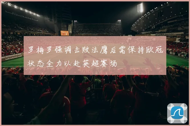 罗梅罗强调击败法鹰后需保持欧冠状态全力以赴英超赛场
