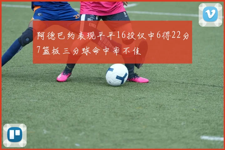 阿德巴约表现平平16投仅中6得22分7篮板三分球命中率不佳