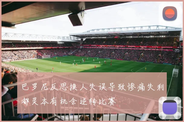 巴罗尼反思换人失误导致惨痛失利都灵本有机会逆转比赛