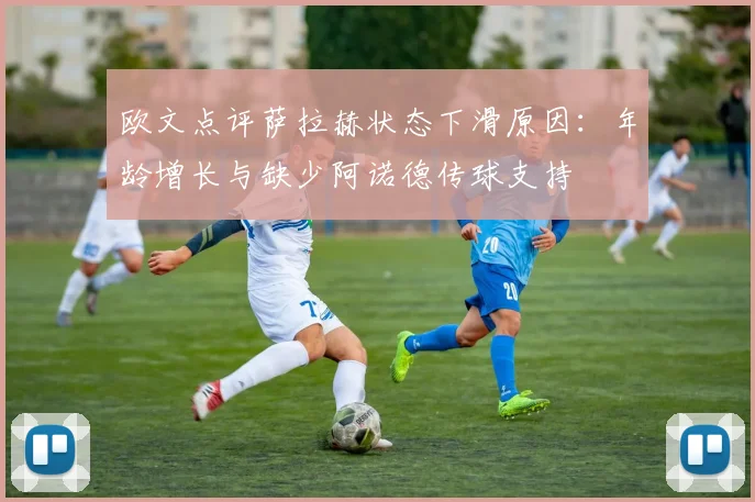 欧文点评萨拉赫状态下滑原因：年龄增长与缺少阿诺德传球支持