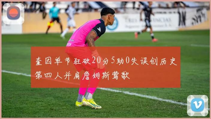 奎因单节狂砍20分5助0失误创历史第四人并肩詹姆斯莺歌
