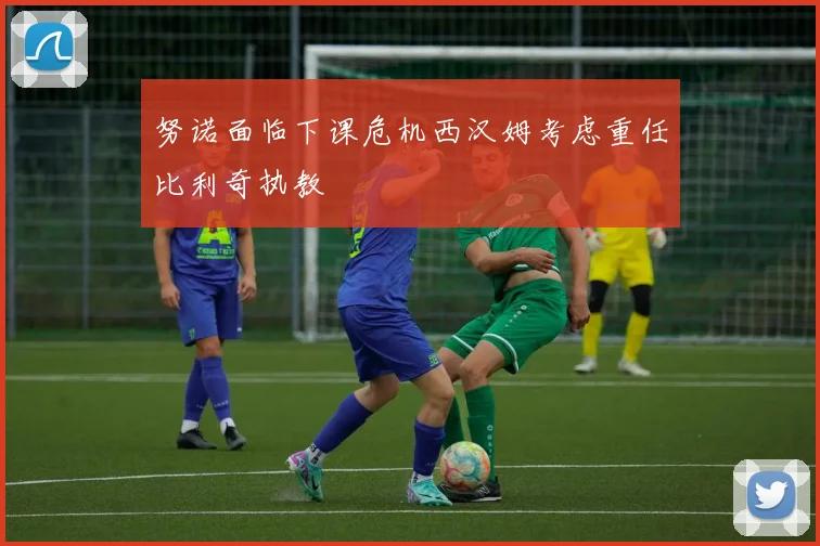 努诺面临下课危机西汉姆考虑重任比利奇执教