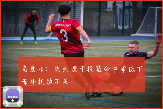 乌度卡：失利源于投篮命中率低下而非拼劲不足