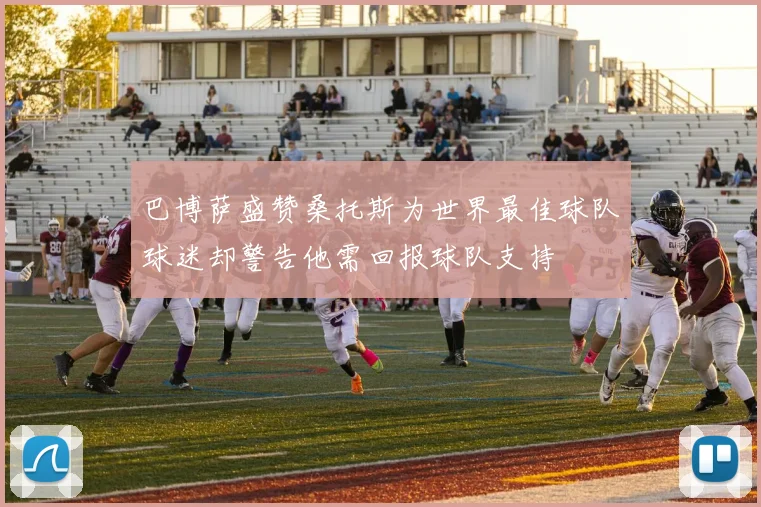 巴博萨盛赞桑托斯为世界最佳球队球迷却警告他需回报球队支持