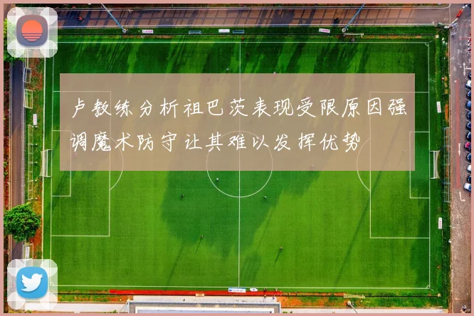 卢教练分析祖巴茨表现受限原因强调魔术防守让其难以发挥优势