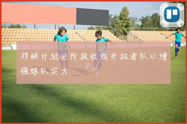 邓顿计划分阶段收购开拓者队以增强球队实力