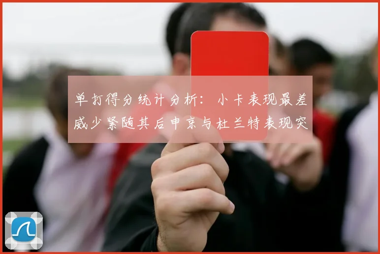 单打得分统计分析：小卡表现最差威少紧随其后申京与杜兰特表现突出