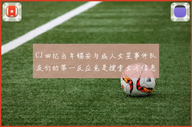 CJ回忆当年锡安与成人女星事件队友们的第一反应竟是搜索女方信息