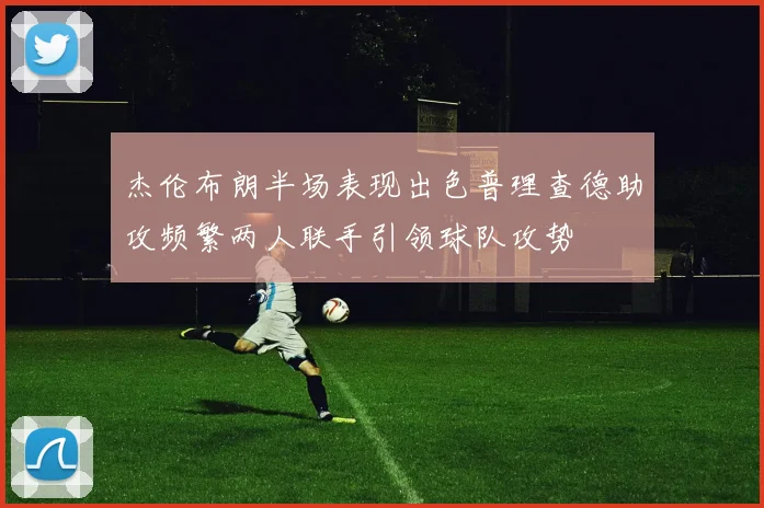 杰伦布朗半场表现出色普理查德助攻频繁两人联手引领球队攻势
