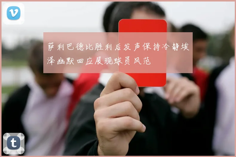 萨利巴德比胜利后发声保持冷静埃泽幽默回应展现球员风范