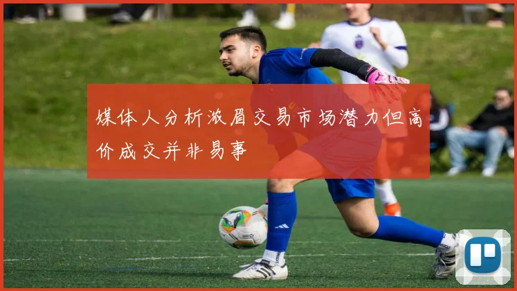 媒体人分析浓眉交易市场潜力但高价成交并非易事