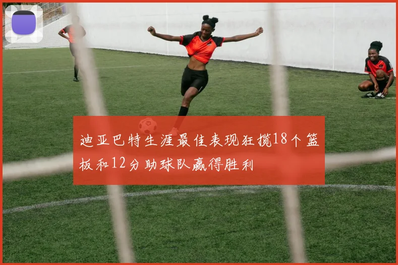 迪亚巴特生涯最佳表现狂揽18个篮板和12分助球队赢得胜利