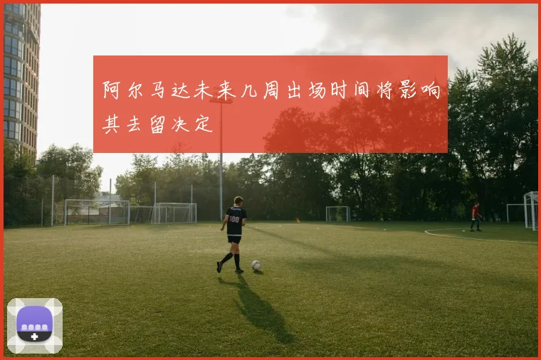 阿尔马达未来几周出场时间将影响其去留决定