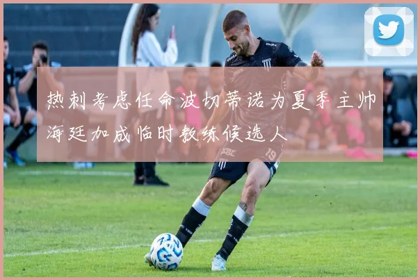 热刺考虑任命波切蒂诺为夏季主帅海廷加成临时教练候选人
