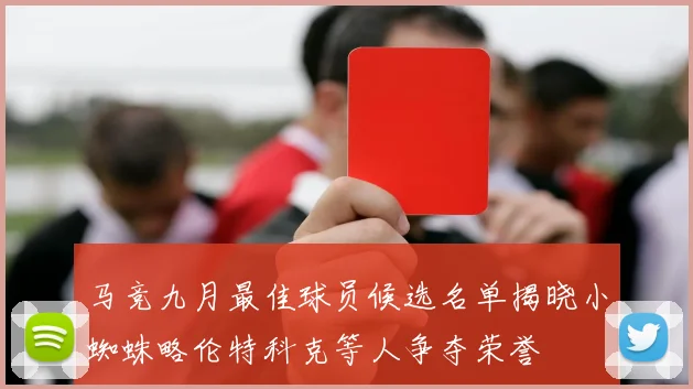 马竞九月最佳球员候选名单揭晓小蜘蛛略伦特科克等人争夺荣誉