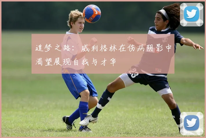 追梦之路：威利格林在伤病阴影中渴望展现自我与才华
