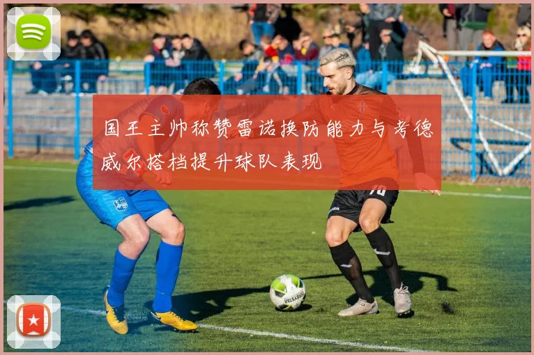 国王主帅称赞雷诺换防能力与考德威尔搭档提升球队表现