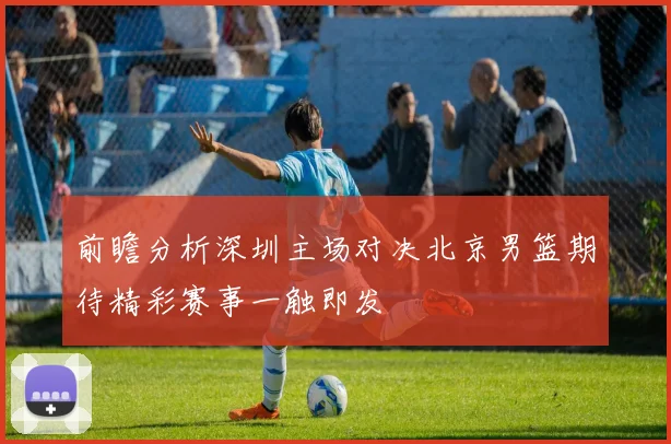 前瞻分析深圳主场对决北京男篮期待精彩赛事一触即发