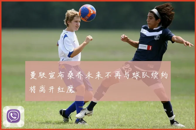 曼联宣布桑乔未来不再与球队续约将离开红魔