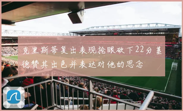 克里斯蒂复出表现抢眼砍下22分基德赞其出色并表达对他的思念