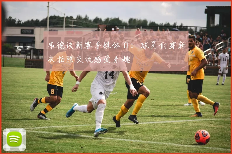 韦德谈新赛季媒体日：球员们穿新衣拍照交流感受乐趣