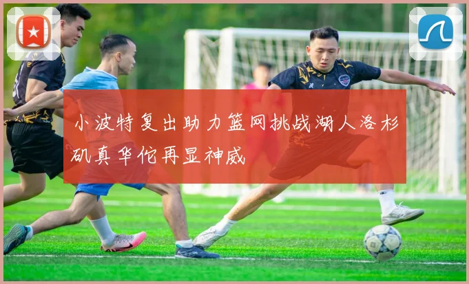 小波特复出助力篮网挑战湖人洛杉矶真华佗再显神威