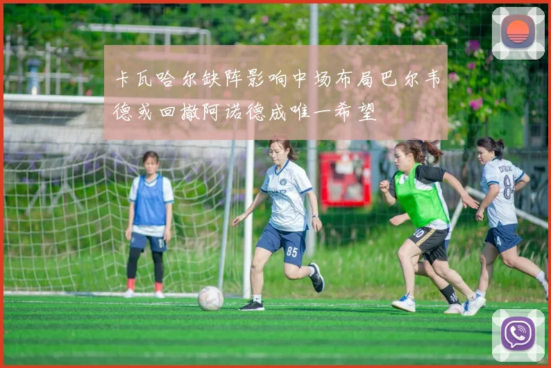 卡瓦哈尔缺阵影响中场布局巴尔韦德或回撤阿诺德成唯一希望