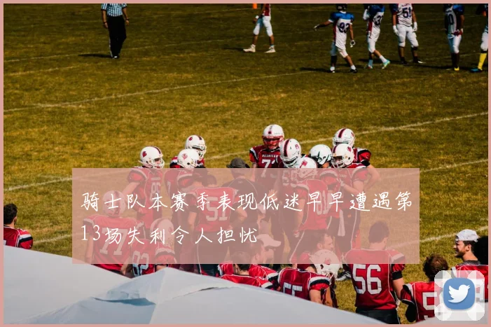 骑士队本赛季表现低迷早早遭遇第13场失利令人担忧