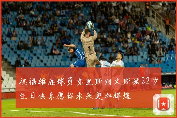 祝福雄鹿球员克里斯利文斯顿22岁生日快乐愿你未来更加辉煌