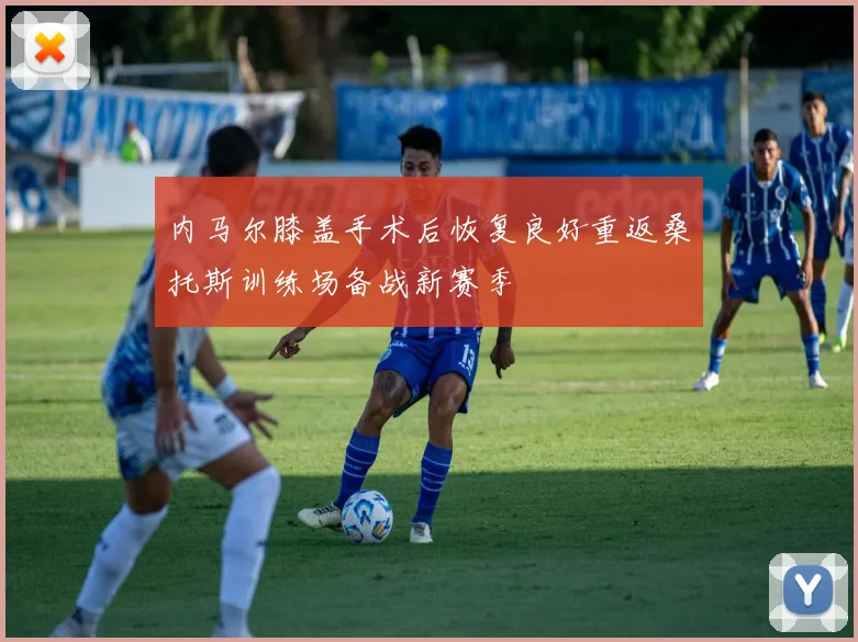 内马尔膝盖手术后恢复良好重返桑托斯训练场备战新赛季