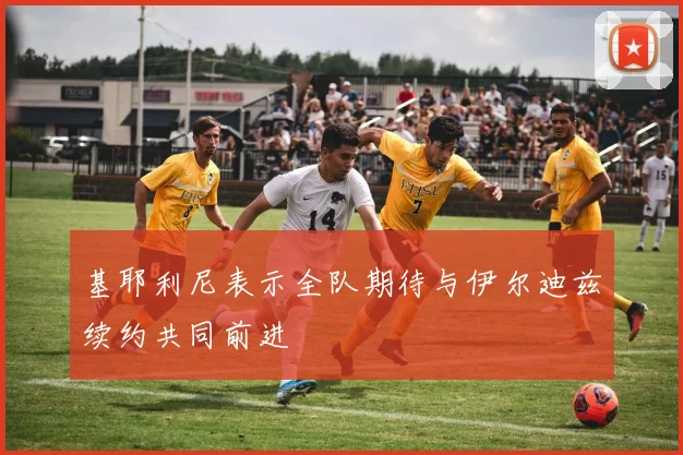 基耶利尼表示全队期待与伊尔迪兹续约共同前进