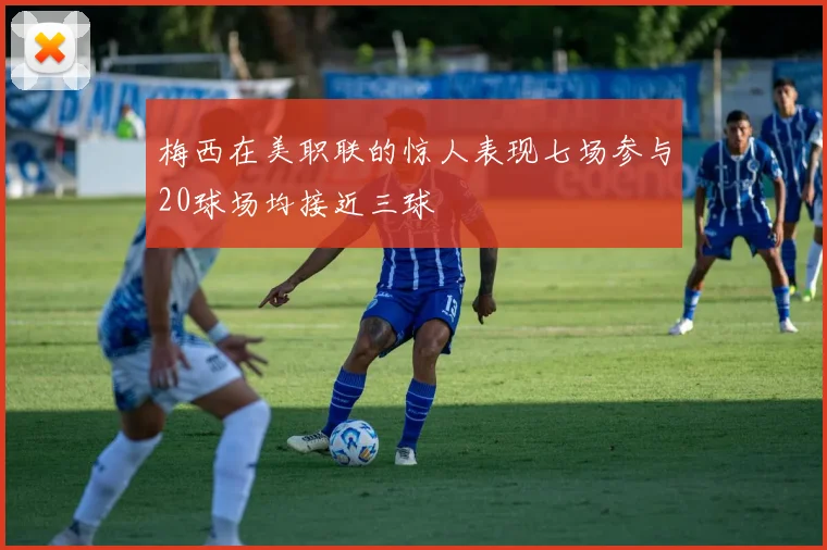 梅西在美职联的惊人表现七场参与20球场均接近三球