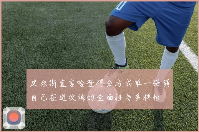 皮尔斯直言哈登得分方式单一强调自己在进攻端的全面性与多样性