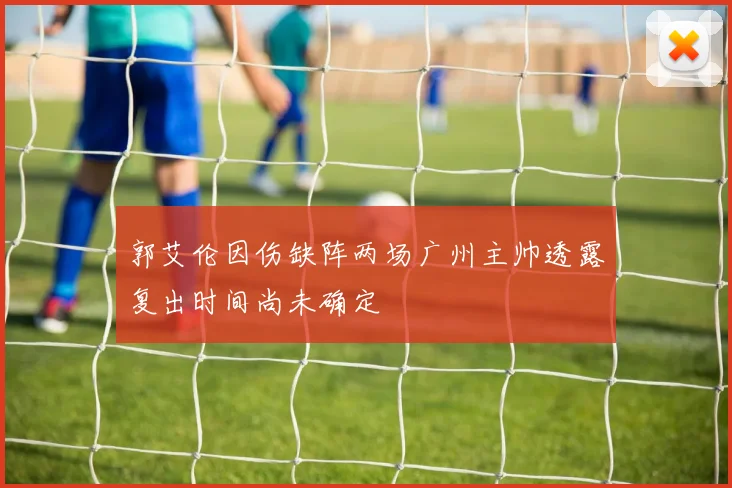 郭艾伦因伤缺阵两场广州主帅透露复出时间尚未确定