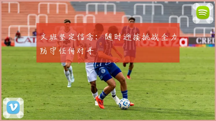 文班坚定信念：随时迎接挑战全力防守任何对手