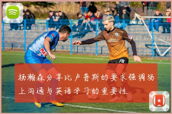 杨瀚森分享比卢普斯的要求强调场上沟通与英语学习的重要性