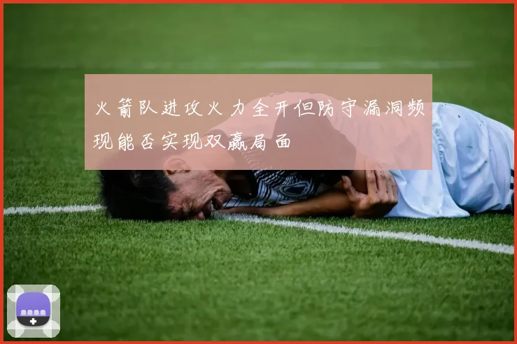 火箭队进攻火力全开但防守漏洞频现能否实现双赢局面