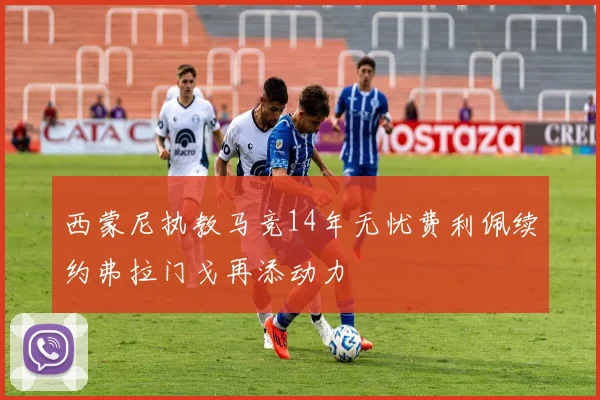 西蒙尼执教马竞14年无忧费利佩续约弗拉门戈再添动力