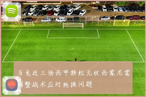马竞近三场西甲颗粒无收西蒙尼需调整战术应对轮换问题