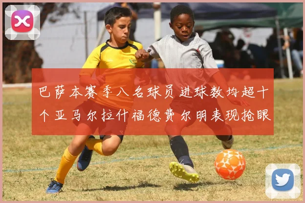 巴萨本赛季八名球员进球数均超十个亚马尔拉什福德费尔明表现抢眼