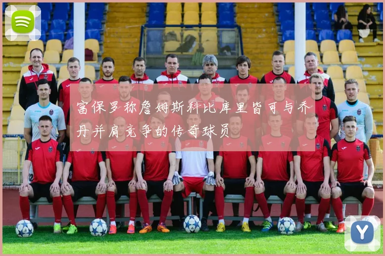 富保罗称詹姆斯科比库里皆可与乔丹并肩竞争的传奇球员