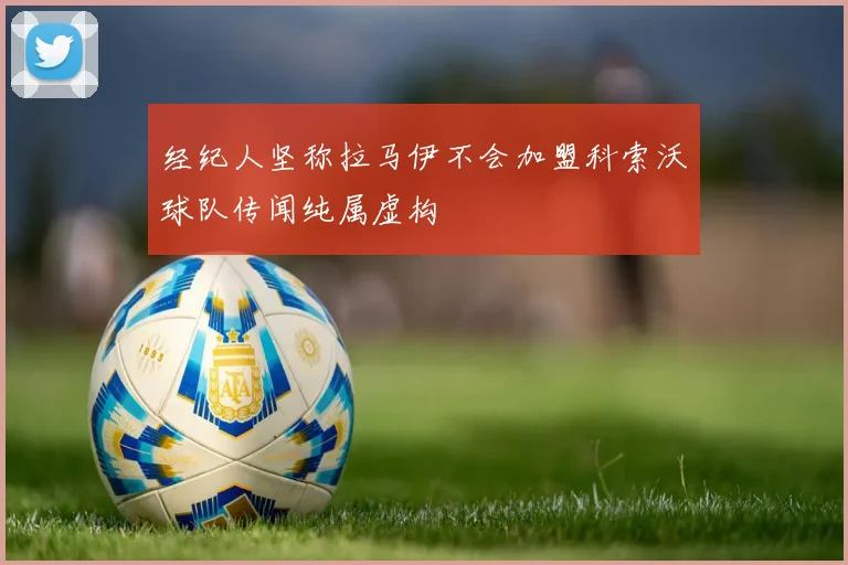 经纪人坚称拉马伊不会加盟科索沃球队传闻纯属虚构